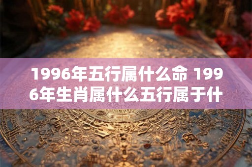 1996年五行属什么命 1996年生肖属什么五行属于什么命