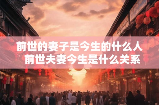 前世的妻子是今生的什么人  前世夫妻今生是什么关系