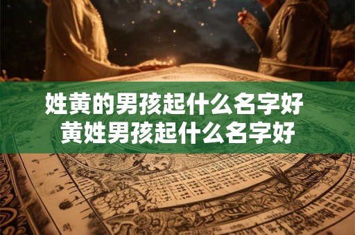 姓黄的男孩起什么名字好 黄姓男孩起什么名字好