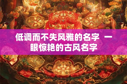 低调而不失风雅的名字  一眼惊艳的古风名字