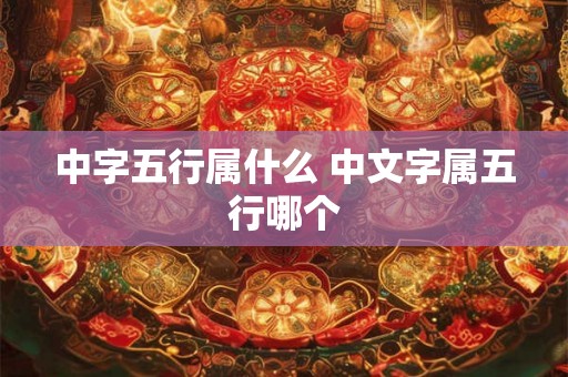 中字五行属什么 中文字属五行哪个 中字五行属什么 中文字属五行哪个