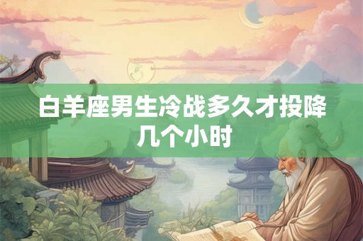 白羊座男生冷战多久才投降 几个小时 白羊座男生冷战多久才投降 几个小时