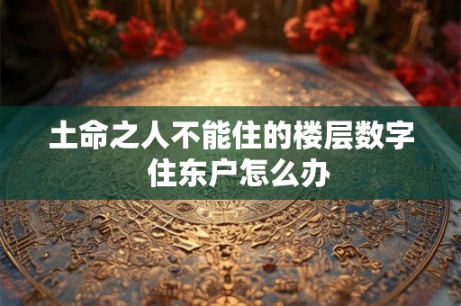 土命之人不能住的楼层数字  住东户怎么办