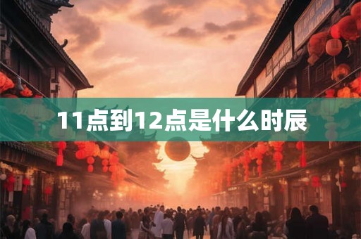 11点到12点是什么时辰 11点到12点是什么时辰