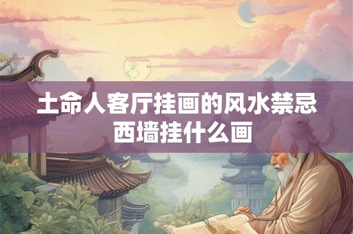 土命人客厅挂画的风水禁忌 西墙挂什么画 土命人客厅挂画的风水禁忌 西墙挂什么画