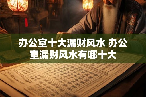 办公室十大漏财风水 办公室漏财风水有哪十大