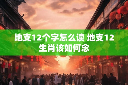 地支12个字怎么读 地支12生肖该如何念