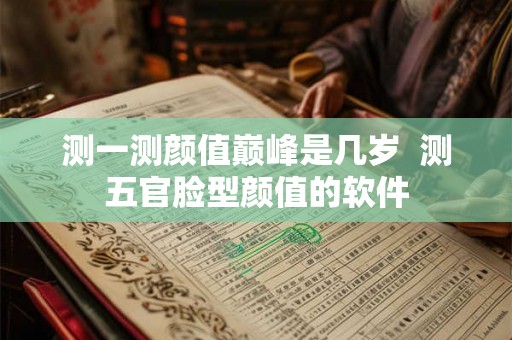 测一测颜值巅峰是几岁 测五官脸型颜值的软件 测一测颜值巅峰是几岁 测五官脸型颜值的软件
