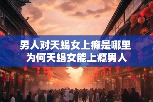 男人对天蝎女上瘾是哪里 为何天蝎女能上瘾男人