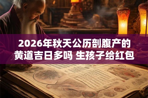 2026年秋天公历剖腹产的黄道吉日多吗 生孩子给红包有讲究吗 2026年秋天公历剖腹产的黄道吉日多吗 生孩子给红包有讲究吗