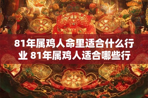 81年属鸡人命里适合什么行业 81年属鸡人适合哪些行业
