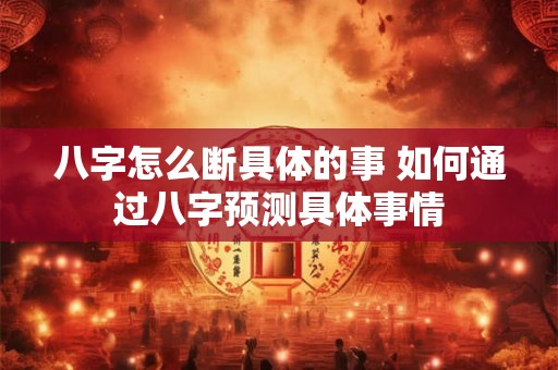 八字怎么断具体的事 如何通过八字预测具体事情