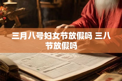 三月八号妇女节放假吗 三八节放假吗 三月八号妇女节放假吗 三八节放假吗