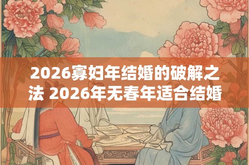 2026寡妇年结婚的破解之法 2026年无春年适合结婚吗