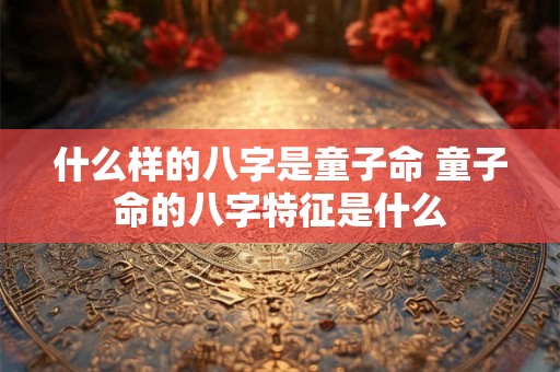 什么样的八字是童子命 童子命的八字特征是什么