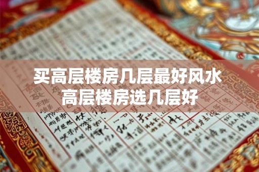 买高层楼房几层最好风水 高层楼房选几层好 买高层楼房几层最好风水 高层楼房选几层好