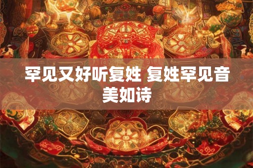 罕见又好听复姓 复姓罕见音美如诗
