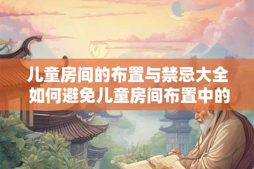 儿童房间的布置与禁忌大全 如何避免儿童房间布置中的禁忌