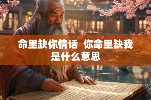 命里缺你情话 你命里缺我是什么意思 命里缺你情话 你命里缺我是什么意思