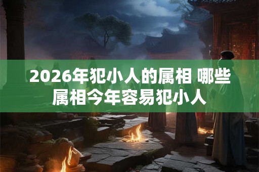 2026年犯小人的属相 哪些属相今年容易犯小人