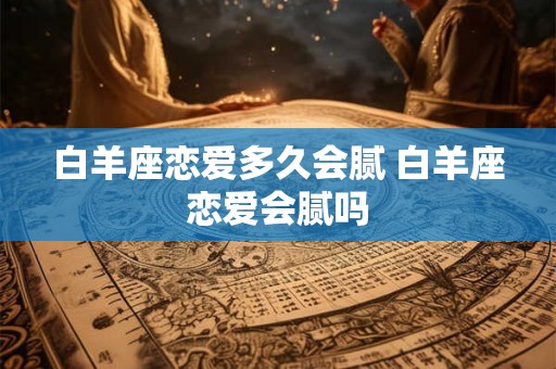 白羊座恋爱多久会腻 白羊座恋爱会腻吗
