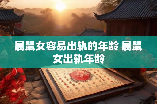 属鼠女容易出轨的年龄 属鼠女出轨年龄