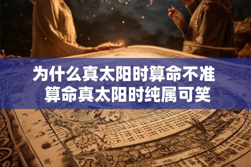 为什么真太阳时算命不准  算命真太阳时纯属可笑