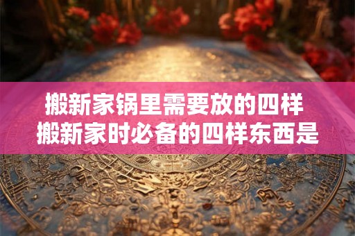 搬新家锅里需要放的四样 搬新家时必备的四样东西是什么