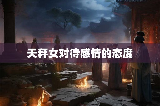 天秤女对待感情的态度