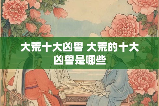 大荒十大凶兽 大荒的十大凶兽是哪些