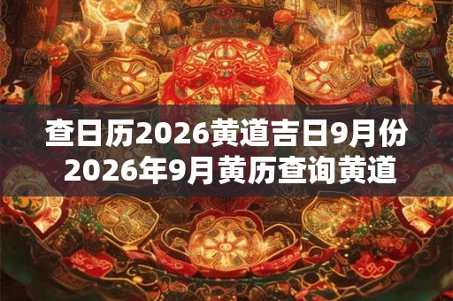 查日历2026黄道吉日9月份 2026年9月黄历查询黄道吉日