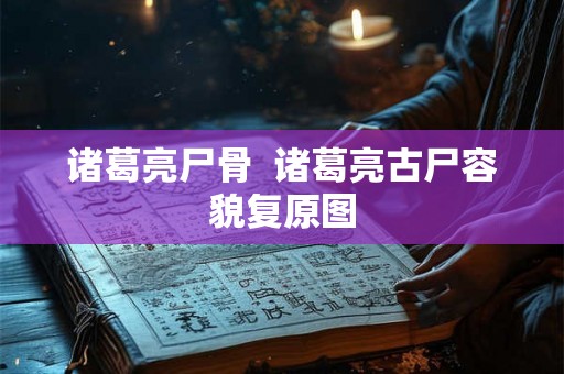 诸葛亮尸骨  诸葛亮古尸容貌复原图
