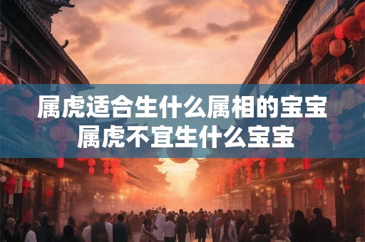 属虎适合生什么属相的宝宝 属虎不宜生什么宝宝