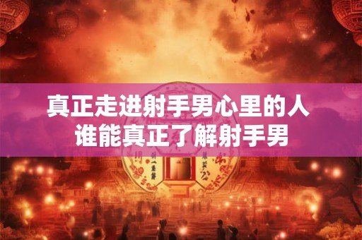 真正走进射手男心里的人 谁能真正了解射手男
