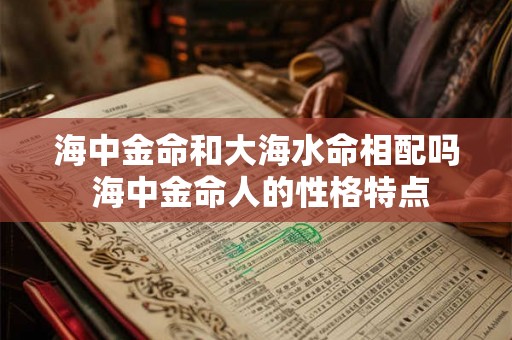 海中金命和大海水命相配吗 海中金命人的性格特点 海中金命和大海水命相配吗 海中金命人的性格特点