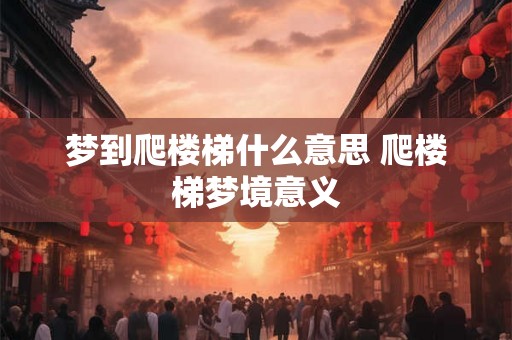 梦到爬楼梯什么意思 爬楼梯梦境意义