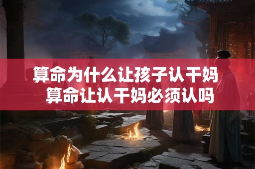 算命为什么让孩子认干妈  算命让认干妈必须认吗