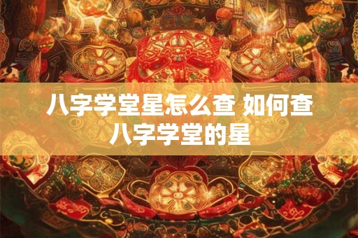 八字学堂星怎么查 如何查八字学堂的星 八字学堂星怎么查 如何查八字学堂的星