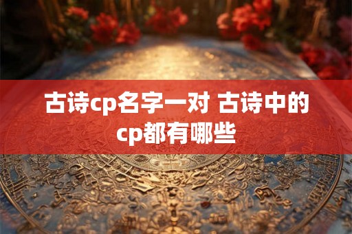 古诗cp名字一对 古诗中的cp都有哪些 古诗cp名字一对 古诗中的cp都有哪些
