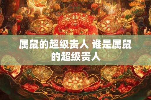 属鼠的超级贵人 谁是属鼠的超级贵人