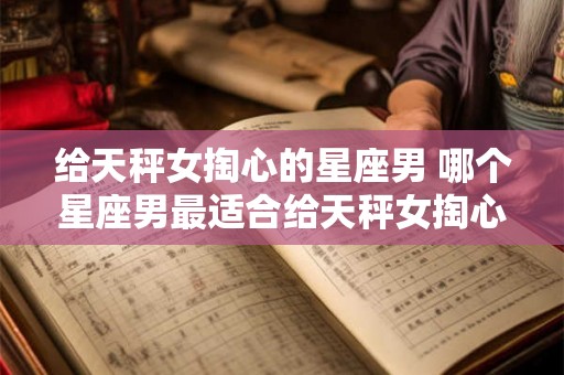 给天秤女掏心的星座男 哪个星座男最适合给天秤女掏心 给天秤女掏心的星座男 哪个星座男最适合给天秤女掏心