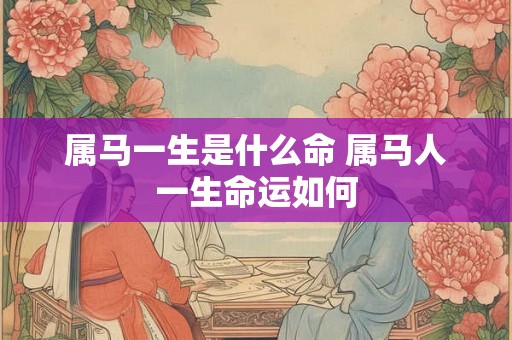 属马一生是什么命 属马人一生命运如何