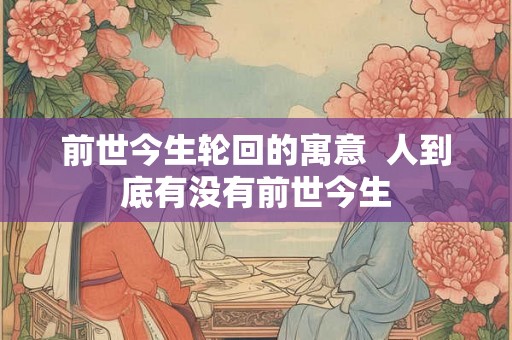 前世今生轮回的寓意  人到底有没有前世今生