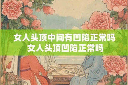 女人头顶中间有凹陷正常吗 女人头顶凹陷正常吗