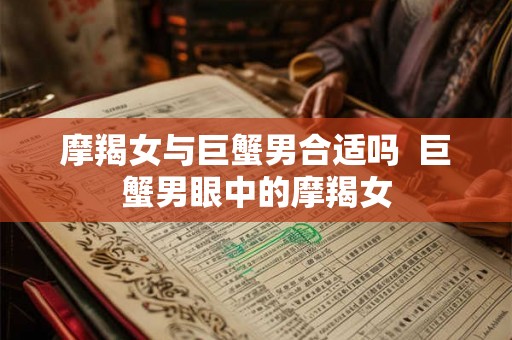 摩羯女与巨蟹男合适吗  巨蟹男眼中的摩羯女