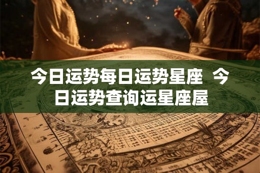 今日运势每日运势星座  今日运势查询运星座屋