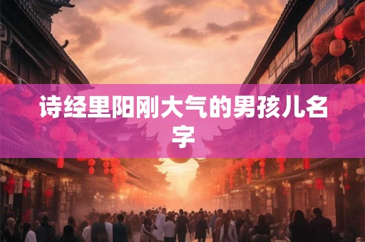 诗经里阳刚大气的男孩儿名字