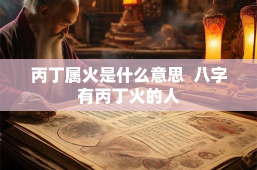 丙丁属火是什么意思 八字有丙丁火的人 丙丁属火是什么意思 八字有丙丁火的人