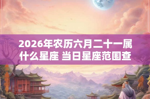 2026年农历六月二十一属什么星座 当日星座范围查询