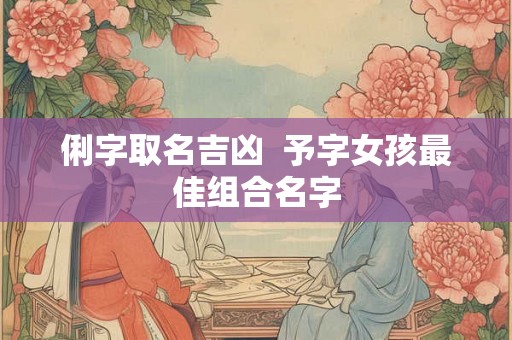 俐字取名吉凶  予字女孩最佳组合名字